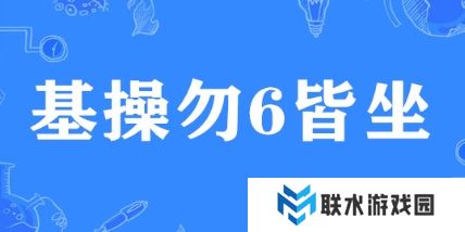 网络用语基操勿6皆坐是什么梗